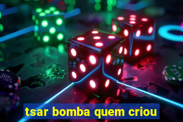 tsar bomba quem criou